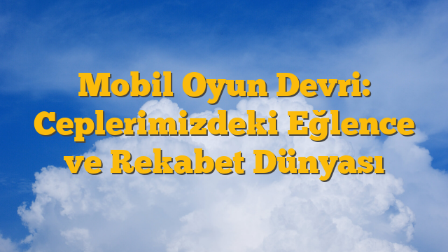 Mobil Oyun Devri: Ceplerimizdeki Eğlence ve Rekabet Dünyası