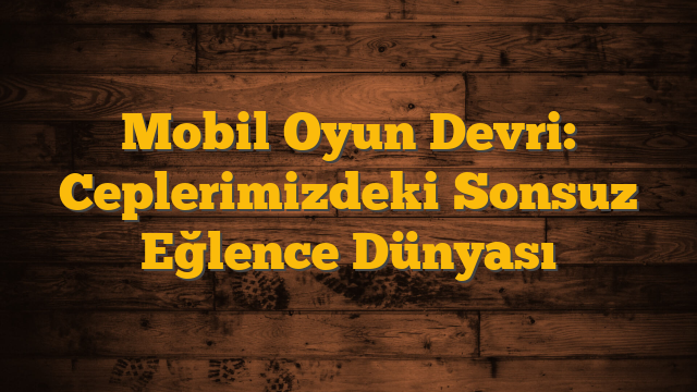 Mobil Oyun Devri: Ceplerimizdeki Sonsuz Eğlence Dünyası