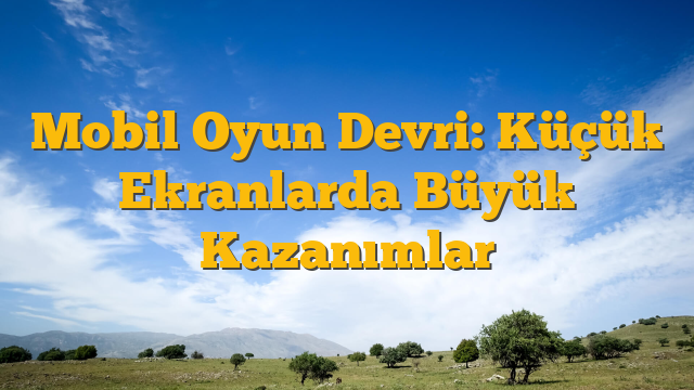 Mobil Oyun Devri: Küçük Ekranlarda Büyük Kazanımlar