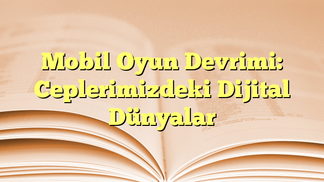 Mobil Oyun Devrimi: Ceplerimizdeki Dijital Dünyalar