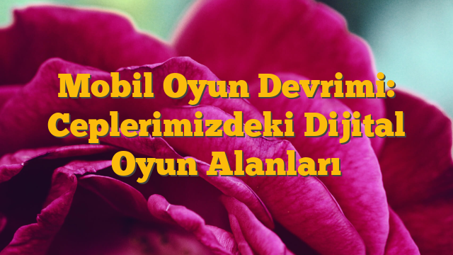 Mobil Oyun Devrimi: Ceplerimizdeki Dijital Oyun Alanları