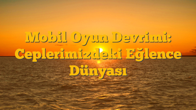 Mobil Oyun Devrimi: Ceplerimizdeki Eğlence Dünyası