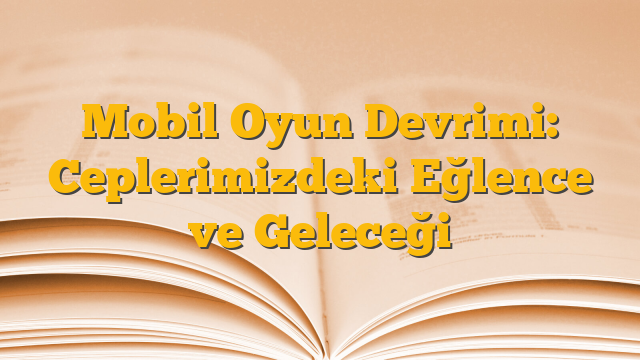 Mobil Oyun Devrimi: Ceplerimizdeki Eğlence ve Geleceği