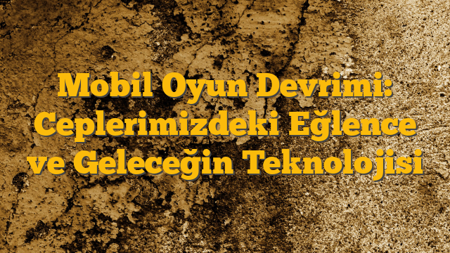 Mobil Oyun Devrimi: Ceplerimizdeki Eğlence ve Geleceğin Teknolojisi