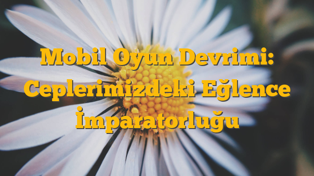 Mobil Oyun Devrimi: Ceplerimizdeki Eğlence İmparatorluğu