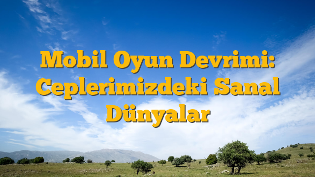 Mobil Oyun Devrimi: Ceplerimizdeki Sanal Dünyalar