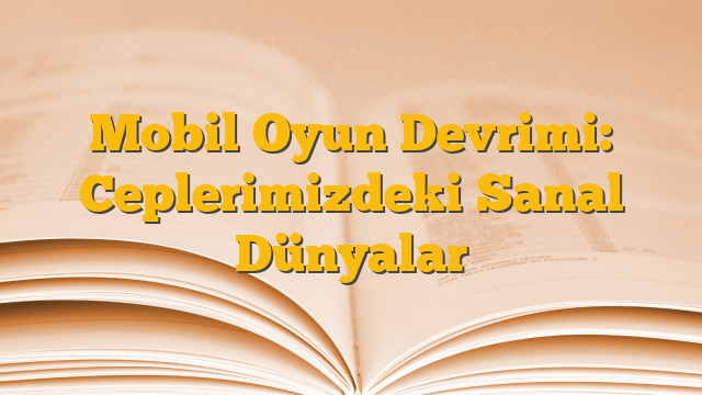Mobil Oyun Devrimi: Ceplerimizdeki Sanal Dünyalar