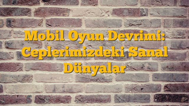 Mobil Oyun Devrimi: Ceplerimizdeki Sanal Dünyalar