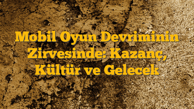 Mobil Oyun Devriminin Zirvesinde: Kazanç, Kültür ve Gelecek