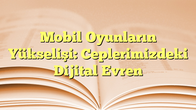 Mobil Oyunların Yükselişi: Ceplerimizdeki Dijital Evren