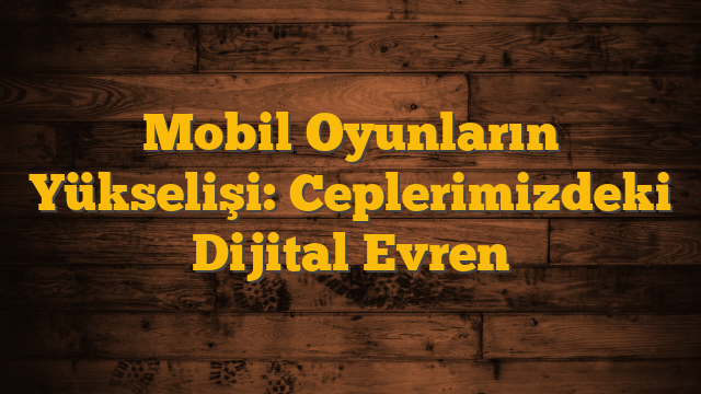 Mobil Oyunların Yükselişi: Ceplerimizdeki Dijital Evren