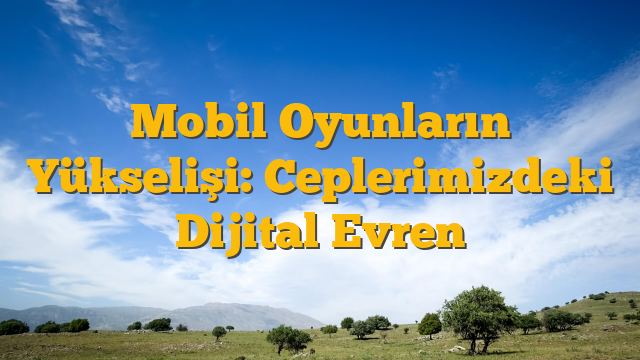 Mobil Oyunların Yükselişi: Ceplerimizdeki Dijital Evren