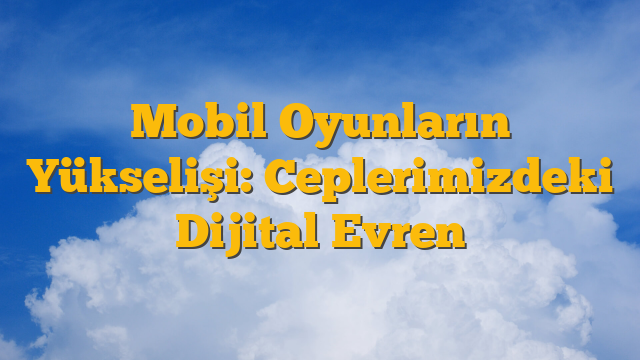 Mobil Oyunların Yükselişi: Ceplerimizdeki Dijital Evren