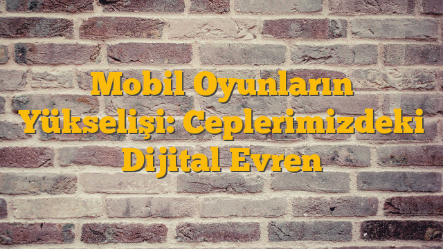 Mobil Oyunların Yükselişi: Ceplerimizdeki Dijital Evren