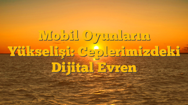 Mobil Oyunların Yükselişi: Ceplerimizdeki Dijital Evren