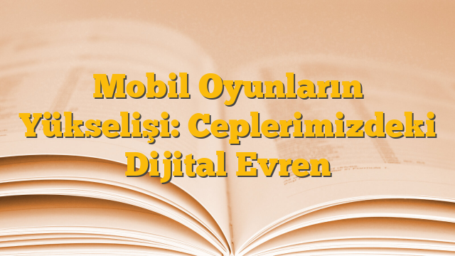 Mobil Oyunların Yükselişi: Ceplerimizdeki Dijital Evren