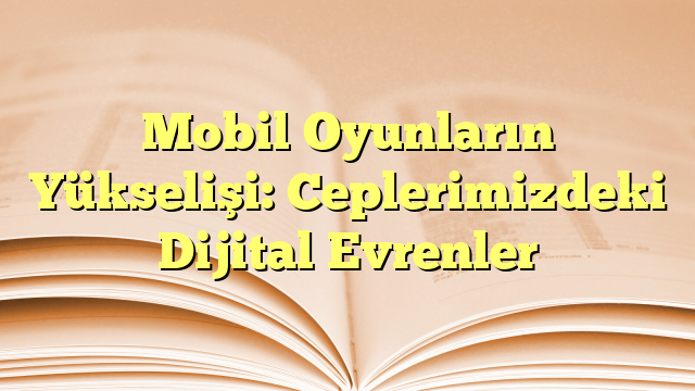 Mobil Oyunların Yükselişi: Ceplerimizdeki Dijital Evrenler