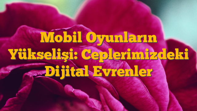 Mobil Oyunların Yükselişi: Ceplerimizdeki Dijital Evrenler