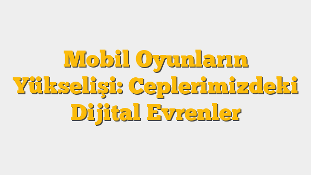 Mobil Oyunların Yükselişi: Ceplerimizdeki Dijital Evrenler