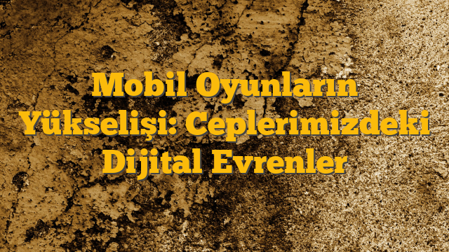 Mobil Oyunların Yükselişi: Ceplerimizdeki Dijital Evrenler