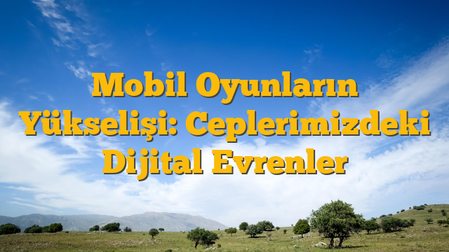 Mobil Oyunların Yükselişi: Ceplerimizdeki Dijital Evrenler