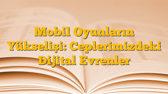 Mobil Oyunların Yükselişi: Ceplerimizdeki Dijital Evrenler