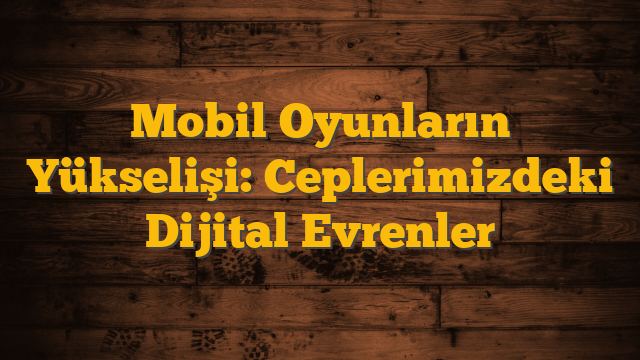 Mobil Oyunların Yükselişi: Ceplerimizdeki Dijital Evrenler