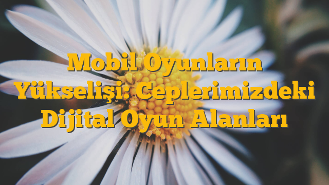 Mobil Oyunların Yükselişi: Ceplerimizdeki Dijital Oyun Alanları