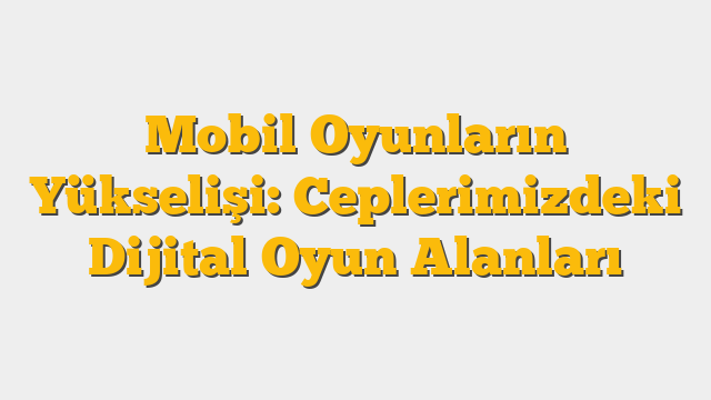 Mobil Oyunların Yükselişi: Ceplerimizdeki Dijital Oyun Alanları