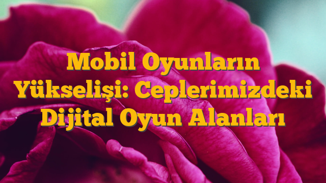 Mobil Oyunların Yükselişi: Ceplerimizdeki Dijital Oyun Alanları