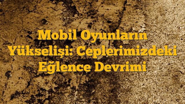 Mobil Oyunların Yükselişi: Ceplerimizdeki Eğlence Devrimi