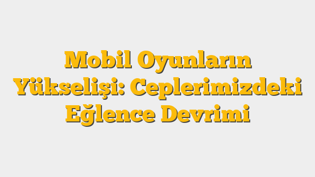 Mobil Oyunların Yükselişi: Ceplerimizdeki Eğlence Devrimi