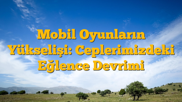 Mobil Oyunların Yükselişi: Ceplerimizdeki Eğlence Devrimi