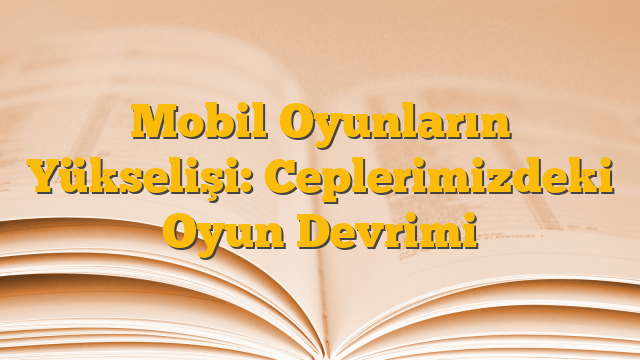 Mobil Oyunların Yükselişi: Ceplerimizdeki Oyun Devrimi