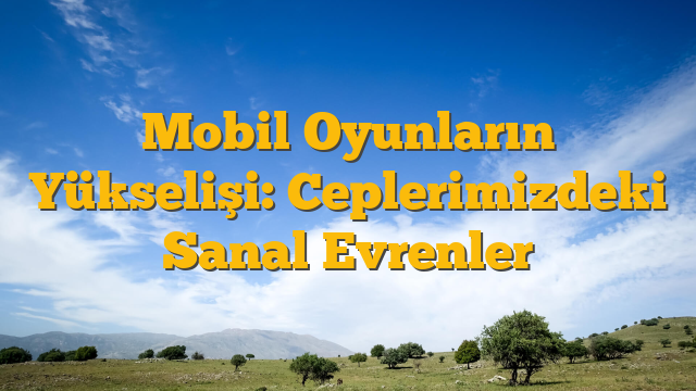 Mobil Oyunların Yükselişi: Ceplerimizdeki Sanal Evrenler