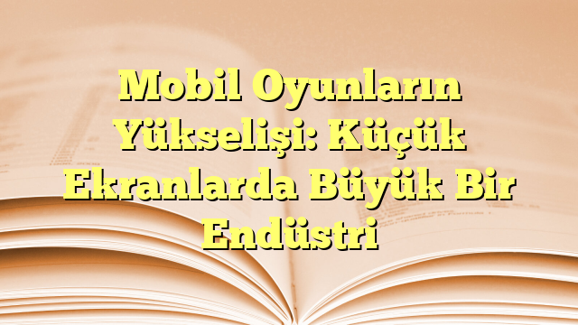 Mobil Oyunların Yükselişi: Küçük Ekranlarda Büyük Bir Endüstri