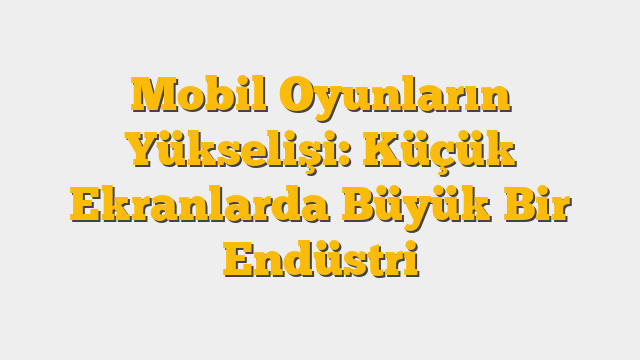 Mobil Oyunların Yükselişi: Küçük Ekranlarda Büyük Bir Endüstri