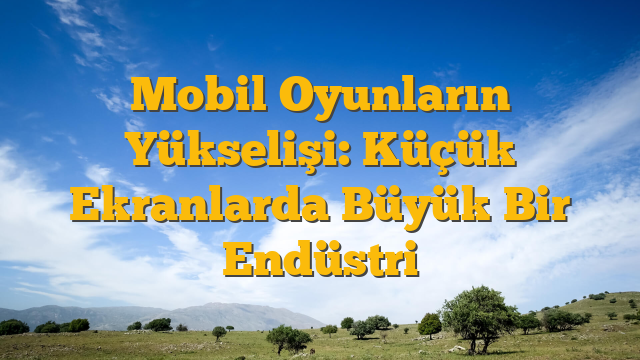 Mobil Oyunların Yükselişi: Küçük Ekranlarda Büyük Bir Endüstri