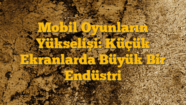Mobil Oyunların Yükselişi: Küçük Ekranlarda Büyük Bir Endüstri
