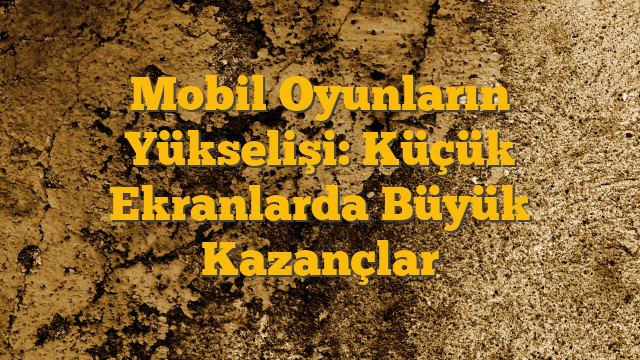 Mobil Oyunların Yükselişi: Küçük Ekranlarda Büyük Kazançlar