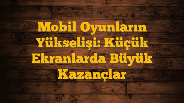 Mobil Oyunların Yükselişi: Küçük Ekranlarda Büyük Kazançlar