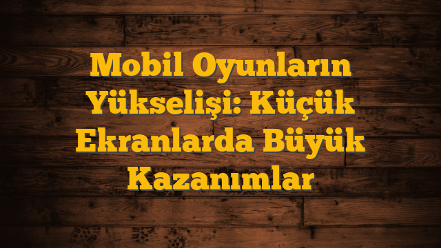 Mobil Oyunların Yükselişi: Küçük Ekranlarda Büyük Kazanımlar