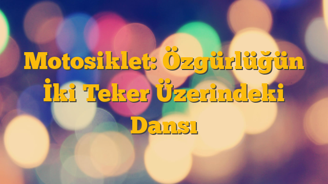 Motosiklet: Özgürlüğün İki Teker Üzerindeki Dansı