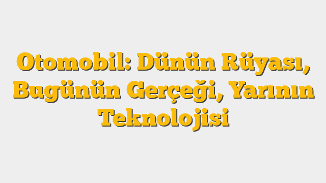 Otomobil: Dünün Rüyası, Bugünün Gerçeği, Yarının Teknolojisi