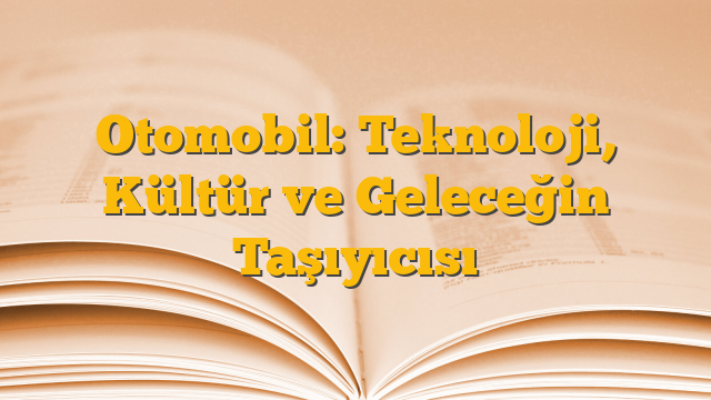Otomobil: Teknoloji, Kültür ve Geleceğin Taşıyıcısı