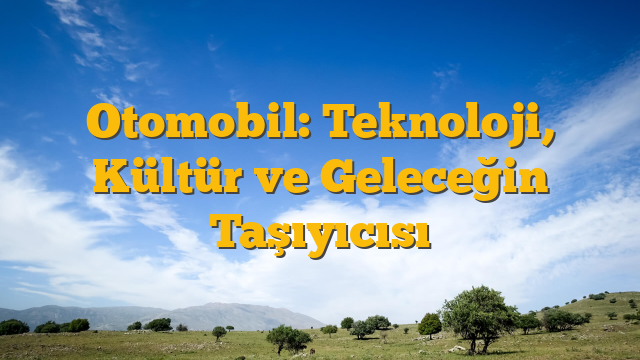 Otomobil: Teknoloji, Kültür ve Geleceğin Taşıyıcısı