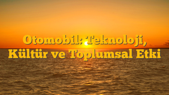 Otomobil: Teknoloji, Kültür ve Toplumsal Etki