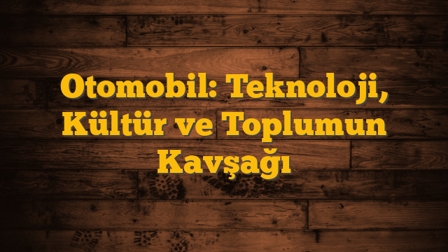 Otomobil: Teknoloji, Kültür ve Toplumun Kavşağı