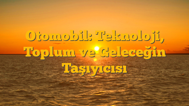 Otomobil: Teknoloji, Toplum ve Geleceğin Taşıyıcısı