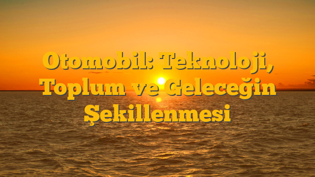Otomobil: Teknoloji, Toplum ve Geleceğin Şekillenmesi